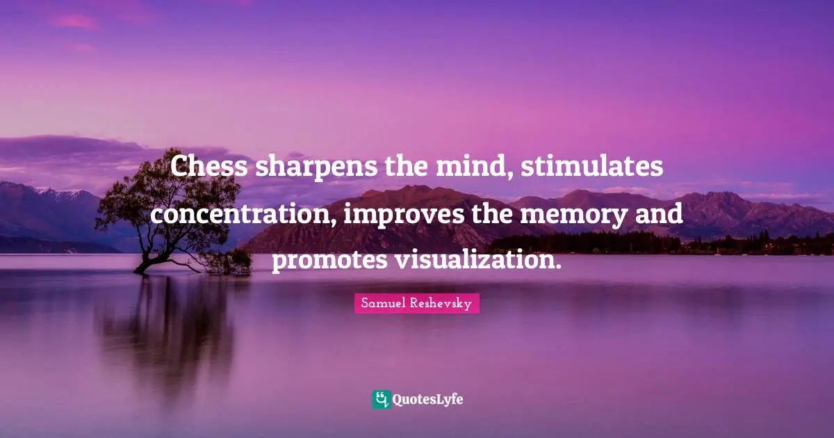 Chess sharpens the mind, stimulates concentration, improves the memory and promotes visualization.