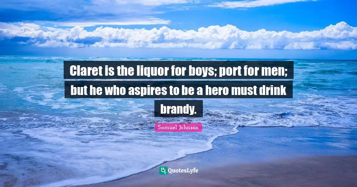Claret is the liquor for boys; port for men; but he who aspires to be a hero must drink brandy.
