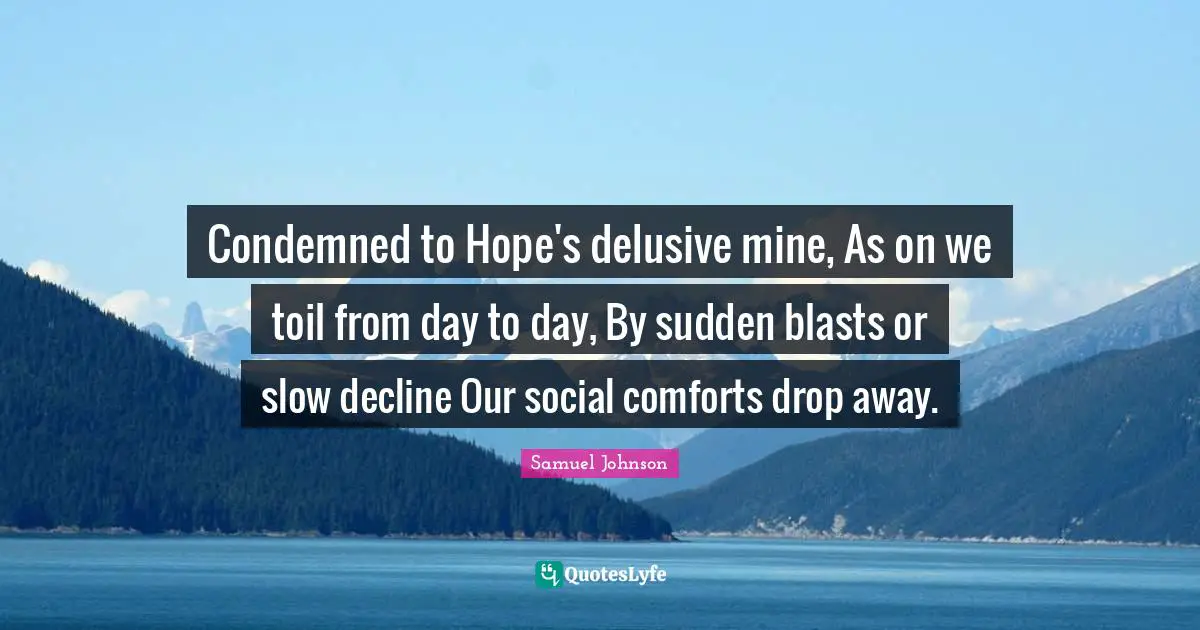Condemned to Hope's delusive mine, As on we toil from day to day, By sudden blasts or slow decline Our social comforts drop away.