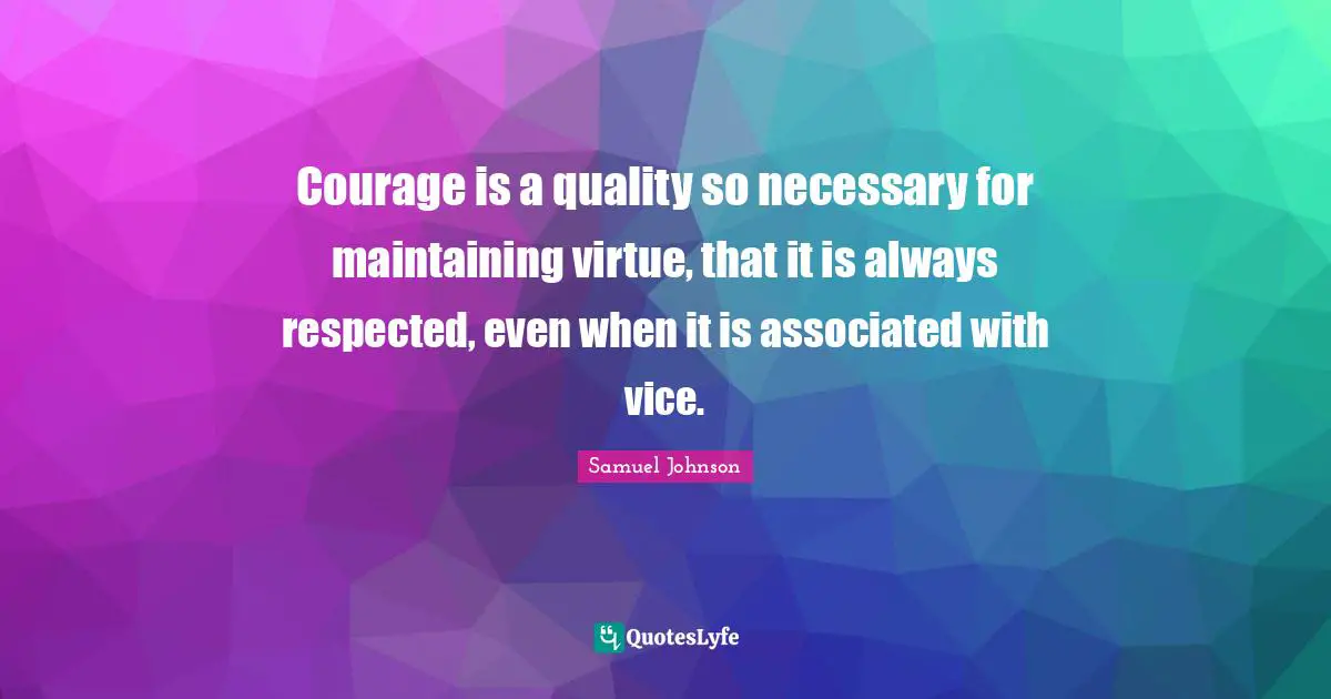 Courage is a quality so necessary for maintaining virtue, that it is always respected, even when it is associated with vice.