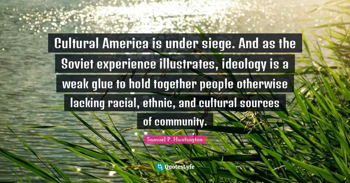 Cultural America is under siege. And as the Soviet experience illustrates, ideology is a weak glue to hold together people otherwise lacking racial, ethnic, and cultural sources of community.