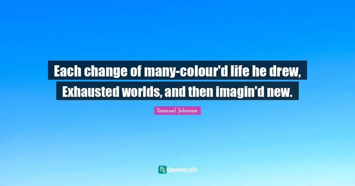 Each change of many-colour'd life he drew, Exhausted worlds, and then imagin'd new.