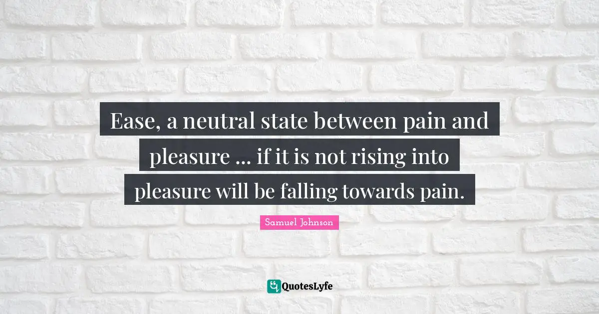 Ease, a neutral state between pain and pleasure ... if it is not rising into pleasure will be falling towards pain.