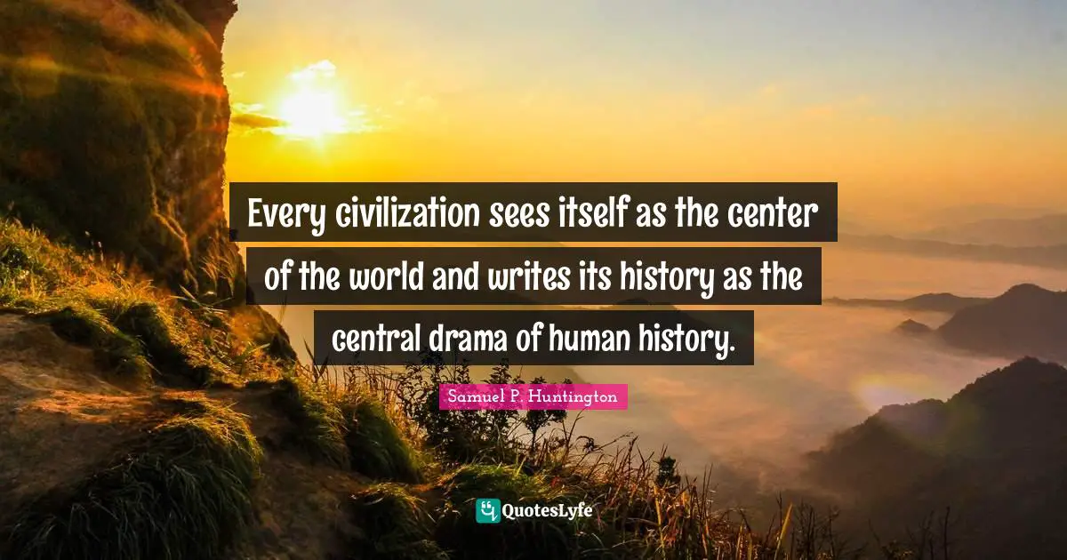 Every civilization sees itself as the center of the world and writes its history as the central drama of human history.