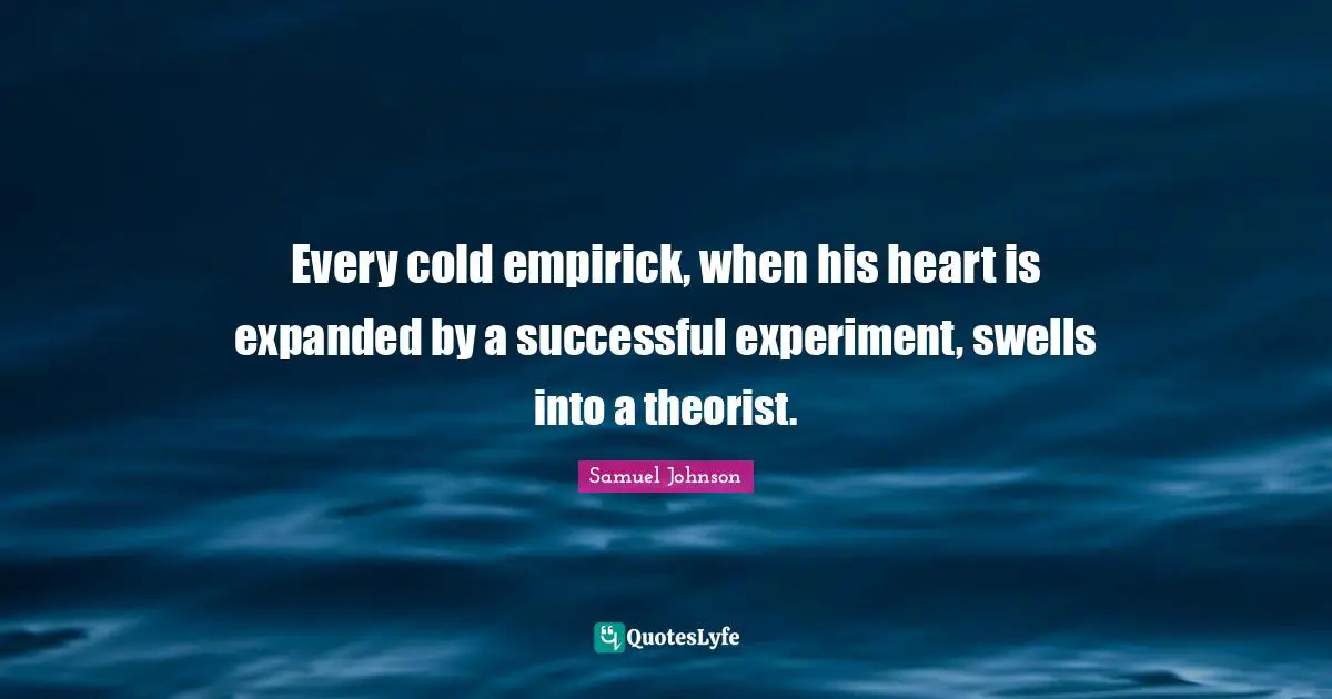 Every cold empirick, when his heart is expanded by a successful experiment, swells into a theorist.
