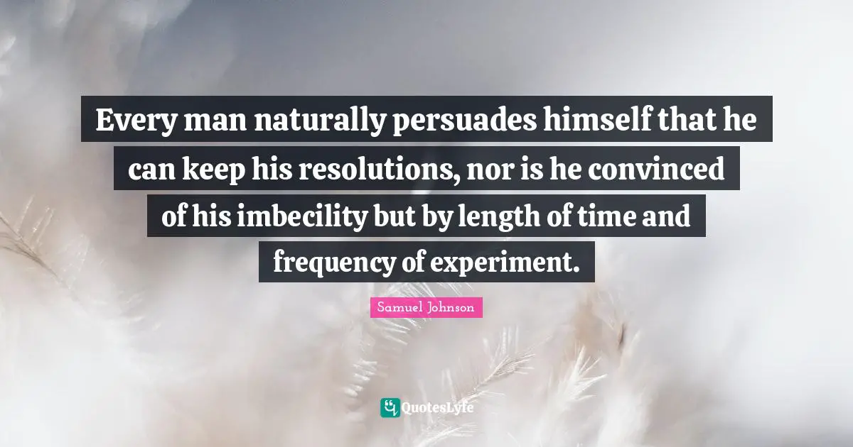 Every man naturally persuades himself that he can keep his resolutions, nor is he convinced of his imbecility but by length of time and frequency of experiment.