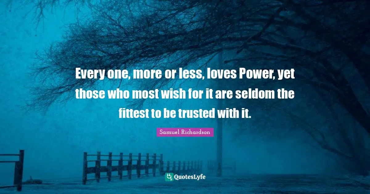 Every one, more or less, loves Power, yet those who most wish for it are seldom the fittest to be trusted with it.