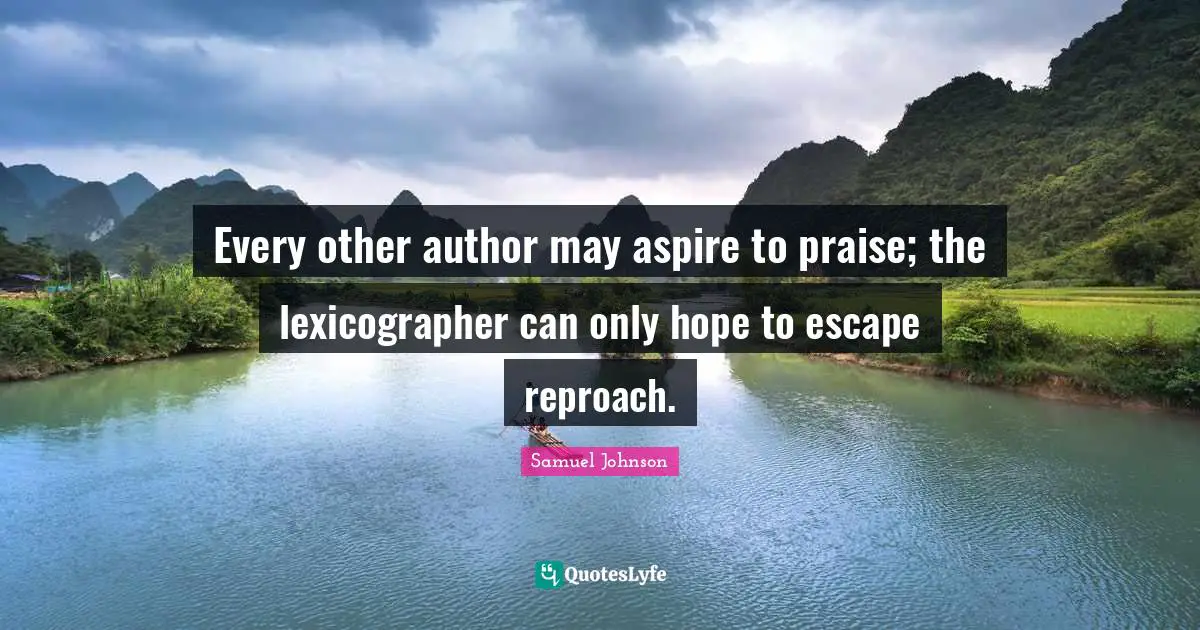 Every other author may aspire to praise; the lexicographer can only hope to escape reproach.