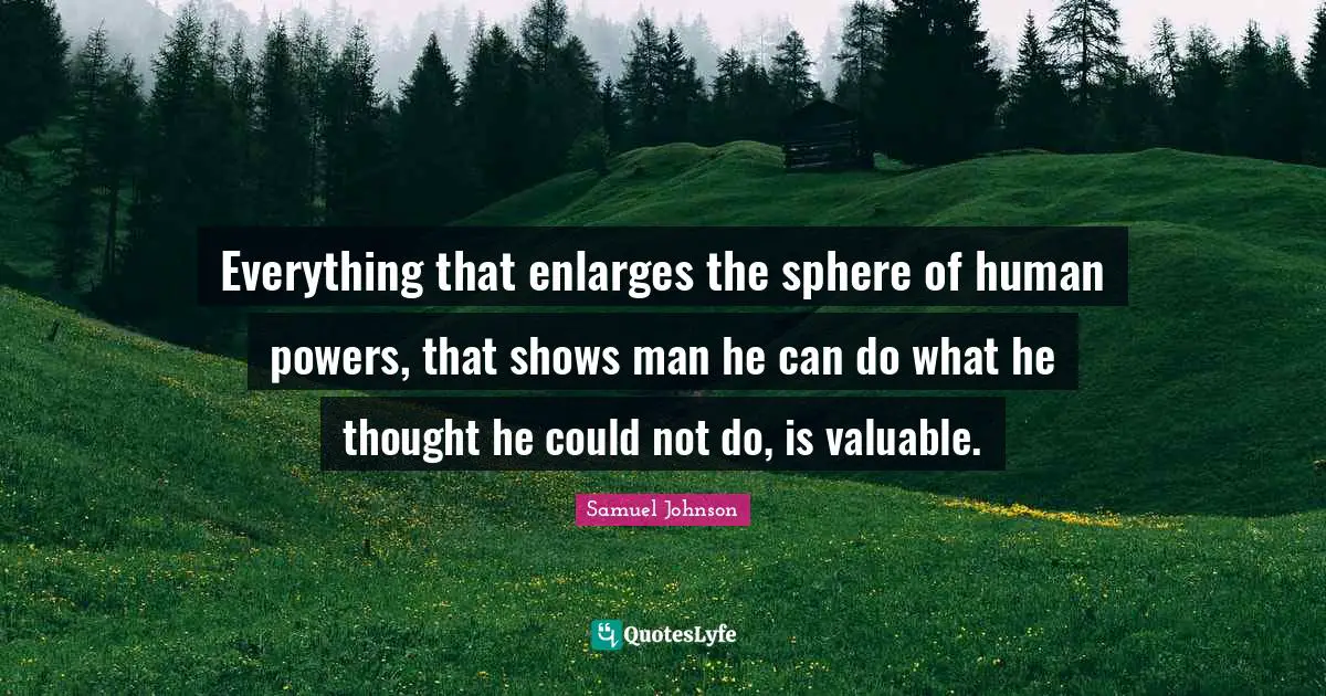 Everything that enlarges the sphere of human powers, that shows man he can do what he thought he could not do, is valuable.