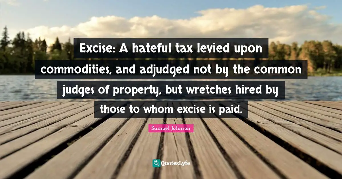 Excise: A hateful tax levied upon commodities, and adjudged not by the common judges of property, but wretches hired by those to whom excise is paid.