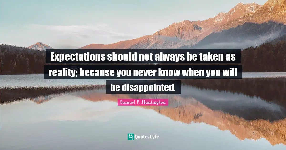 Expectations should not always be taken as reality; because you never know when you will be disappointed.