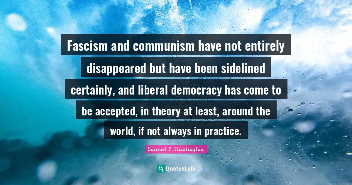 Fascism and communism have not entirely disappeared but have been sidelined certainly, and liberal democracy has come to be accepted, in theory at least, around the world, if not always in practice.