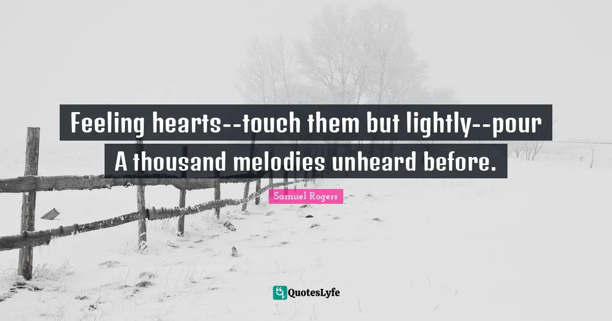 Samuel Rogers Quotes: "Feeling hearts--touch them but lightly--pour A thousand melodies unheard before."