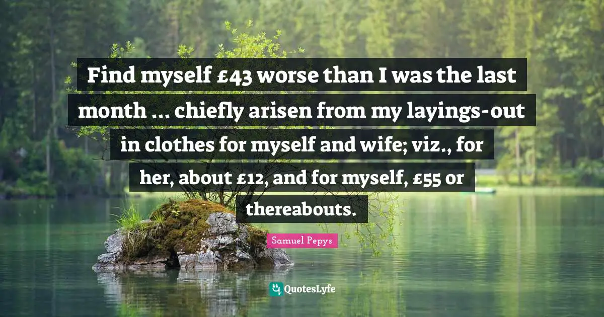 Find myself £43 worse than I was the last month ... chiefly arisen from my layings-out in clothes for myself and wife; viz., for her, about £12, and for myself, £55 or thereabouts.