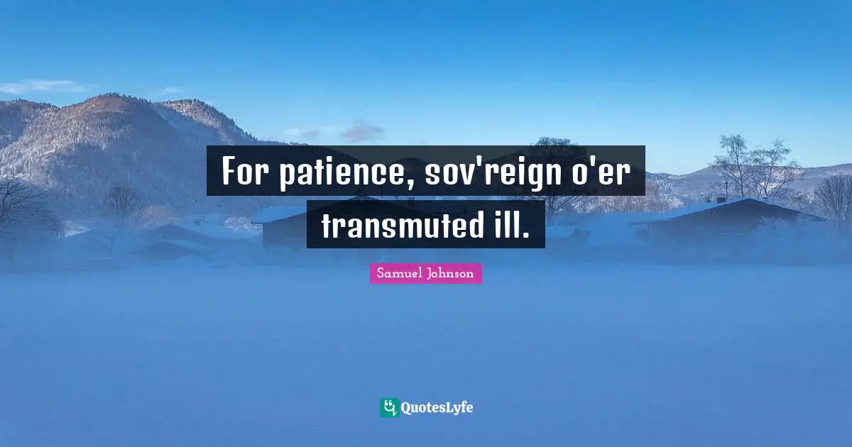 For patience, sov'reign o'er transmuted ill.