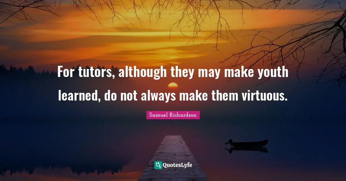 For tutors, although they may make youth learned, do not always make them virtuous.