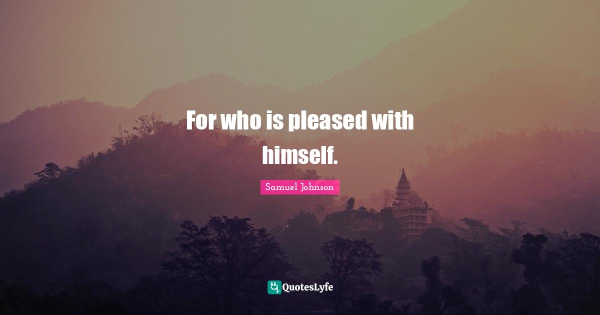 For who is pleased with himself.