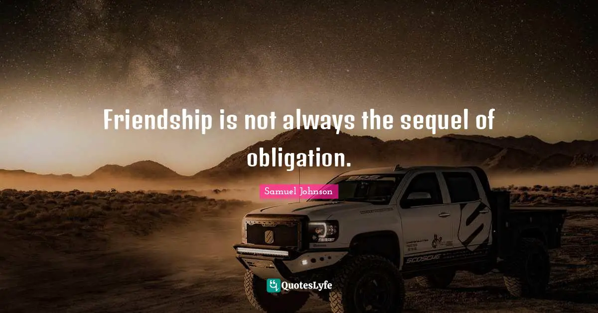 Friendship is not always the sequel of obligation.