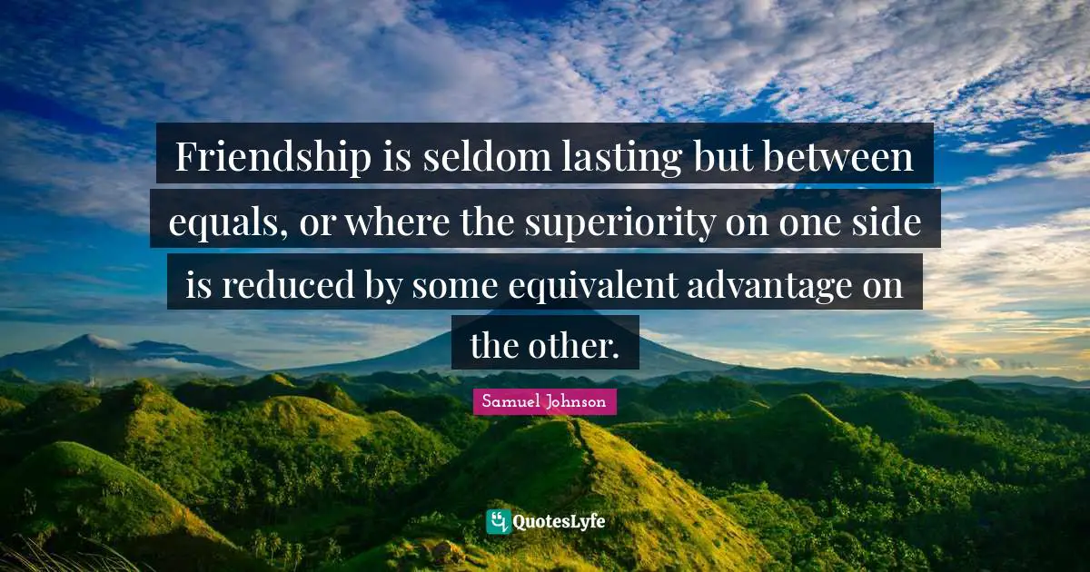 Friendship is seldom lasting but between equals, or where the superiority on one side is reduced by some equivalent advantage on the other.