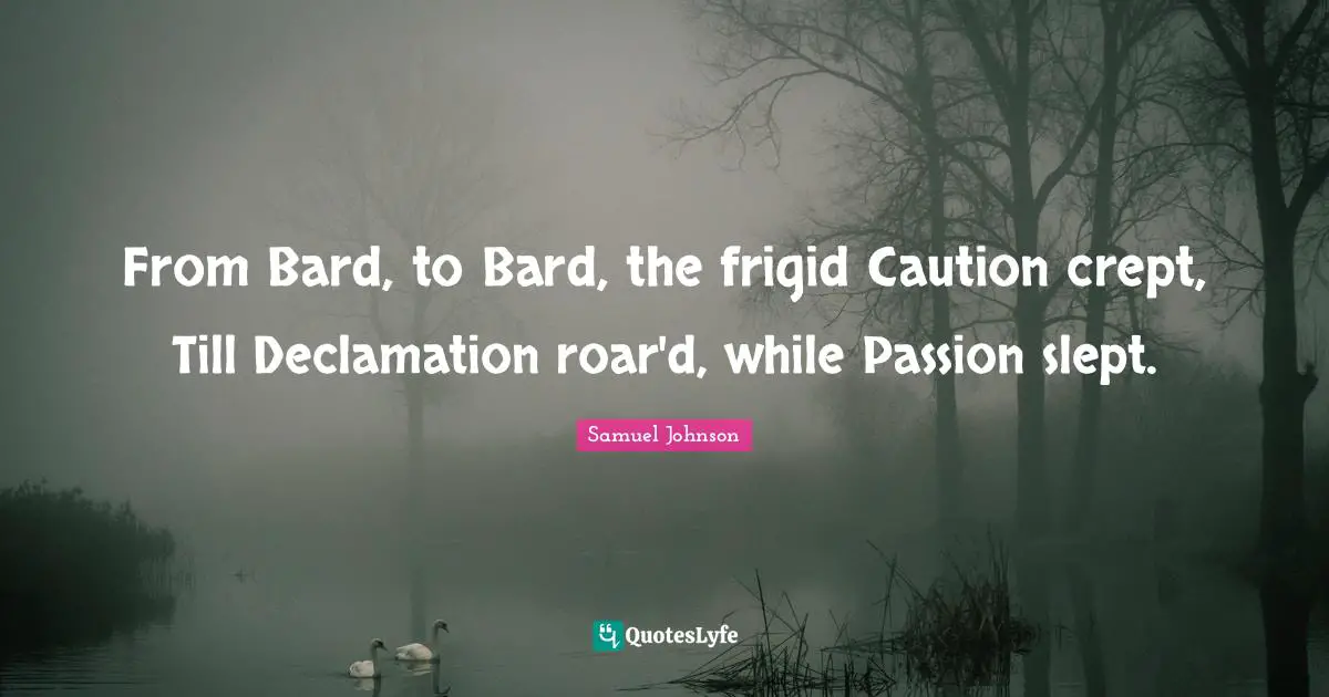 From Bard, to Bard, the frigid Caution crept, Till Declamation roar'd, while Passion slept.