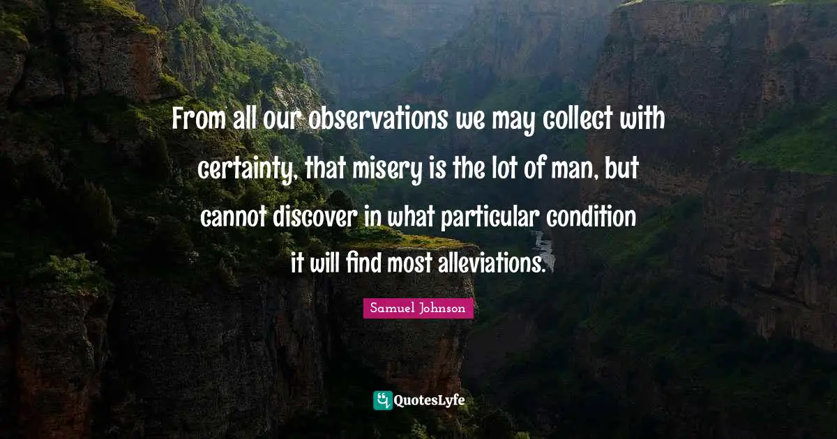 From all our observations we may collect with certainty, that misery is the lot of man, but cannot discover in what particular condition it will find most alleviations.