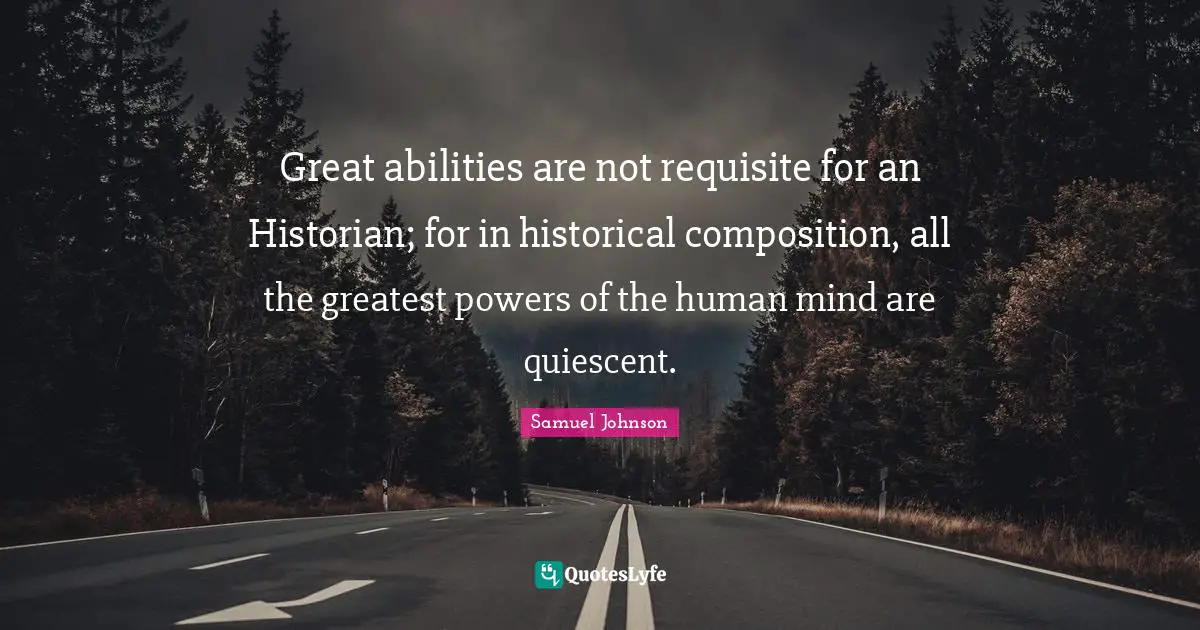 Great abilities are not requisite for an Historian; for in historical composition, all the greatest powers of the human mind are quiescent.
