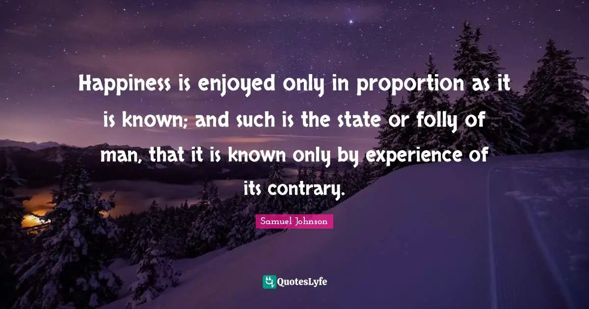 Happiness is enjoyed only in proportion as it is known; and such is the state or folly of man, that it is known only by experience of its contrary.