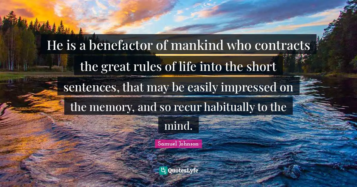 Rules Of Life Quotes: "He is a benefactor of mankind who contracts the great rules of life into the short sentences, that may be easily impressed on the memory, and so recur habitually to the mind."