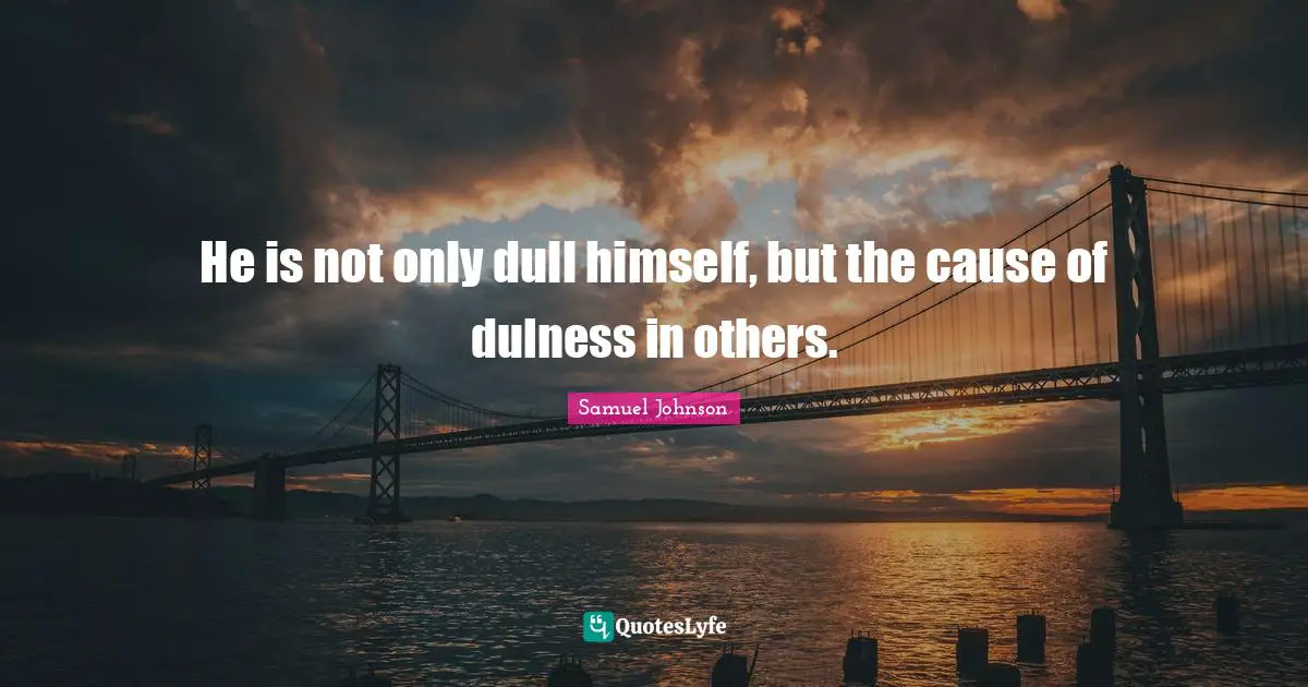 Dull Quotes: "He is not only dull himself, but the cause of dulness in others."