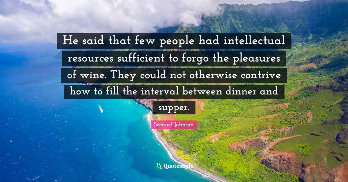 He said that few people had intellectual resources sufficient to forgo the pleasures of wine. They could not otherwise contrive how to fill the interval between dinner and supper.