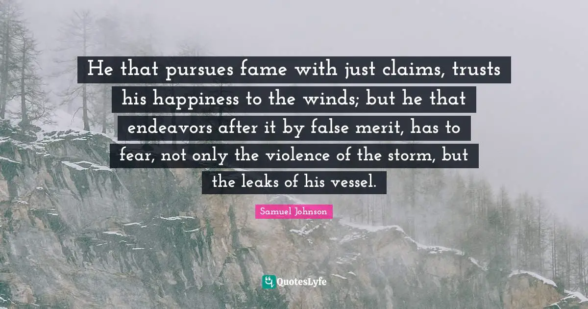 Leaks Quotes: "He that pursues fame with just claims, trusts his happiness to the winds; but he that endeavors after it by false merit, has to fear, not only the violence of the storm, but the leaks of his vessel."