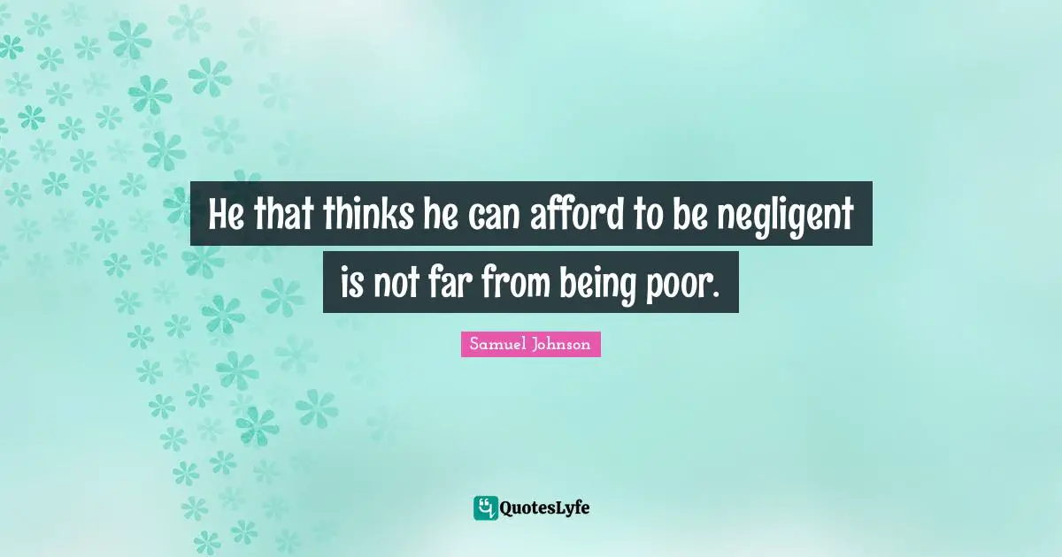 He that thinks he can afford to be negligent is not far from being poor.