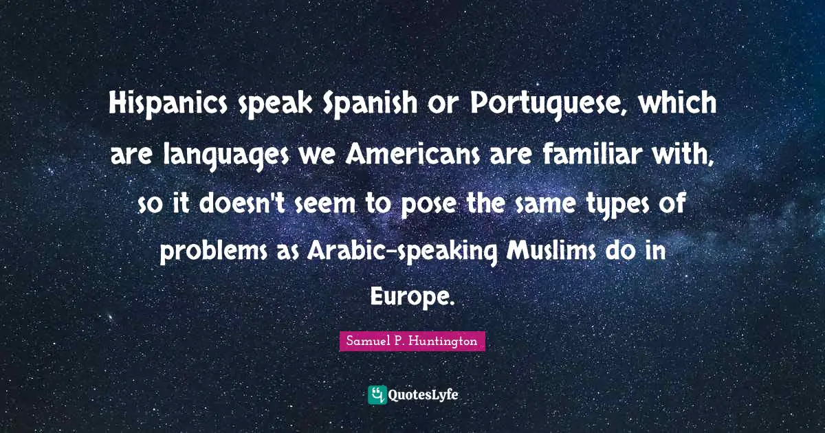 Familiar Quotes: "Hispanics speak Spanish or Portuguese, which are languages we Americans are familiar with, so it doesn't seem to pose the same types of problems as Arabic-speaking Muslims do in Europe."