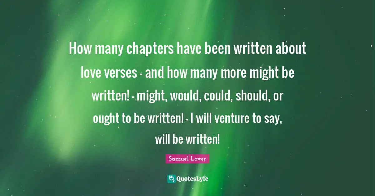 Samuel Lover Quotes: "How many chapters have been written about love verses - and how many more might be written! - might, would, could, should, or ought to be written! - I will venture to say, will be written!"