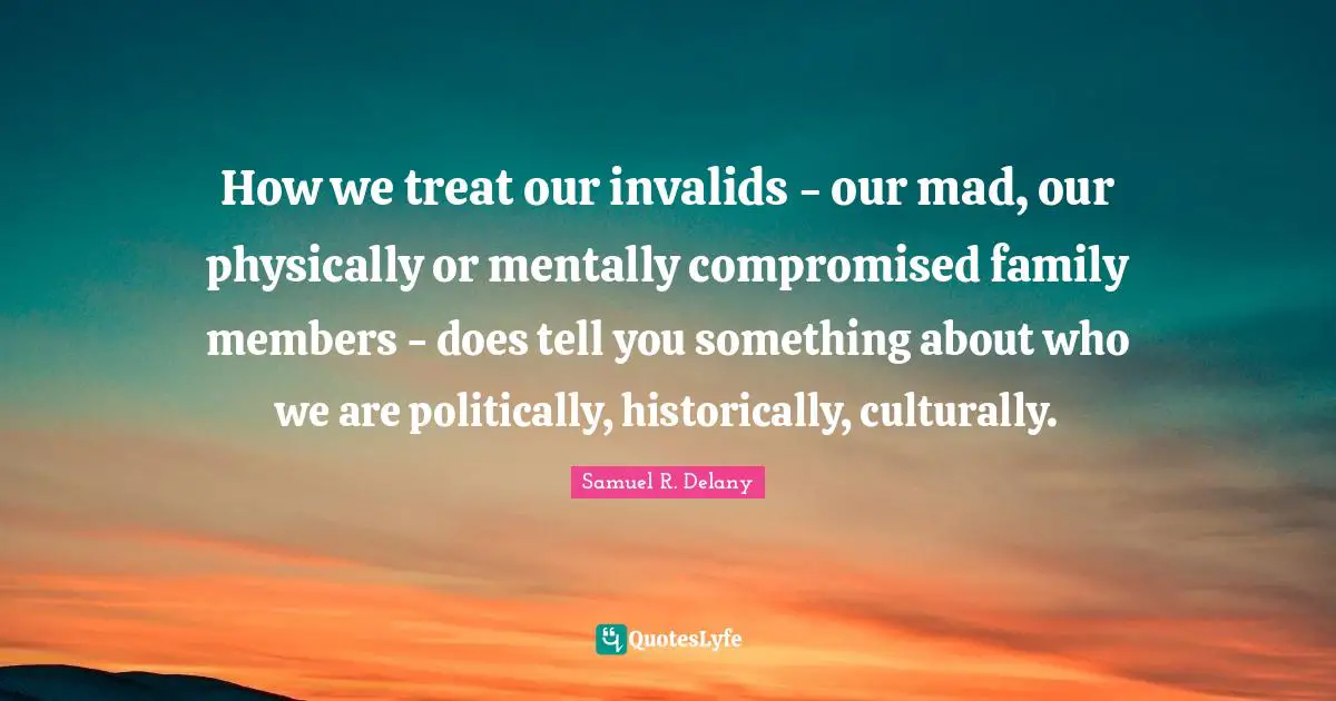 How we treat our invalids - our mad, our physically or mentally compromised family members - does tell you something about who we are politically, historically, culturally.