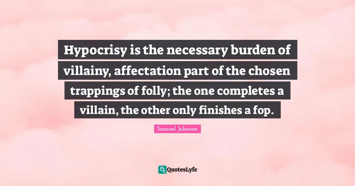 Hypocrisy is the necessary burden of villainy, affectation part of the chosen trappings of folly; the one completes a villain, the other only finishes a fop.