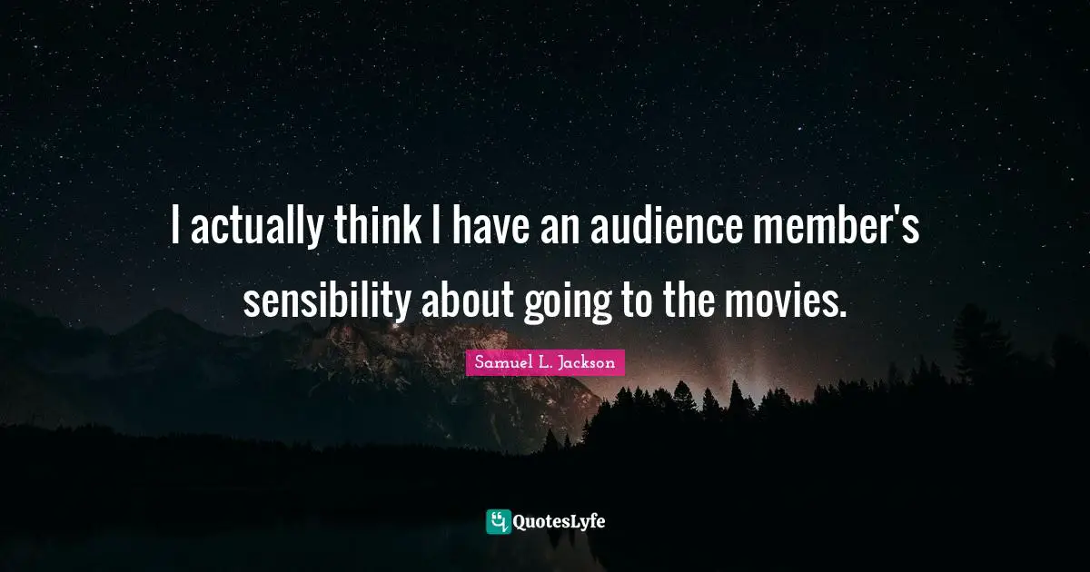 I actually think I have an audience member's sensibility about going to the movies.