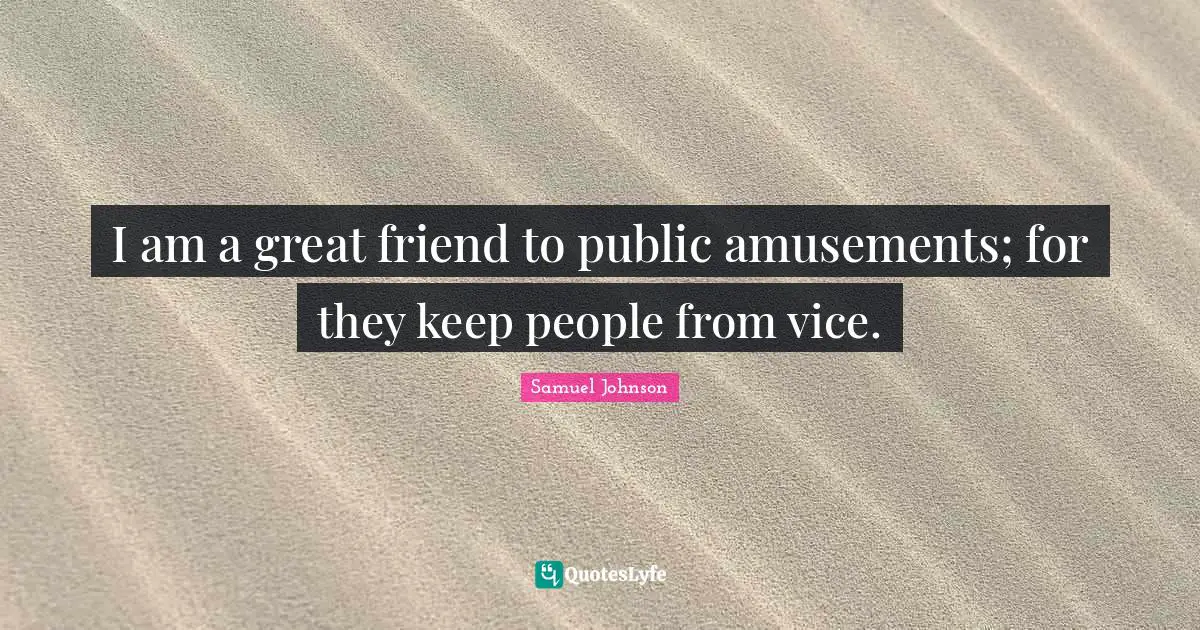 I am a great friend to public amusements; for they keep people from vice.
