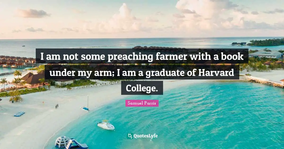 I am not some preaching farmer with a book under my arm; I am a graduate of Harvard College.