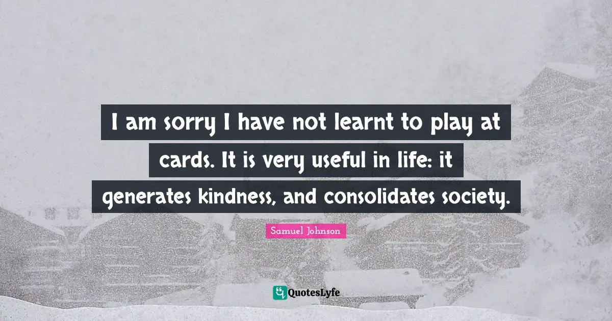 I am sorry I have not learnt to play at cards. It is very useful in life: it generates kindness, and consolidates society.