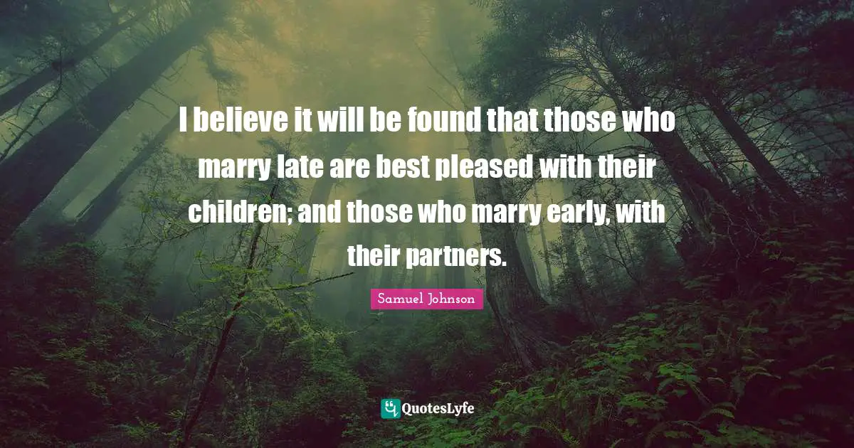 I believe it will be found that those who marry late are best pleased with their children; and those who marry early, with their partners.