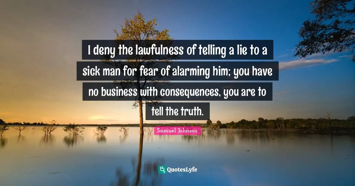 I deny the lawfulness of telling a lie to a sick man for fear of alarming him; you have no business with consequences, you are to tell the truth.