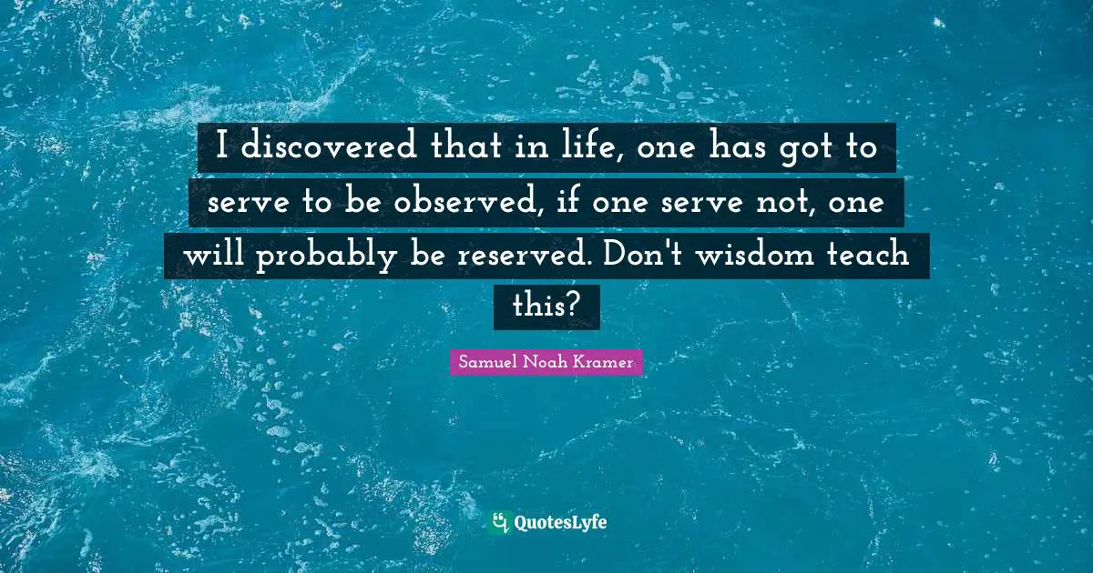 Reserved Quotes: "I discovered that in life, one has got to serve to be observed, if one serve not, one will probably be reserved. Don't wisdom teach this?"