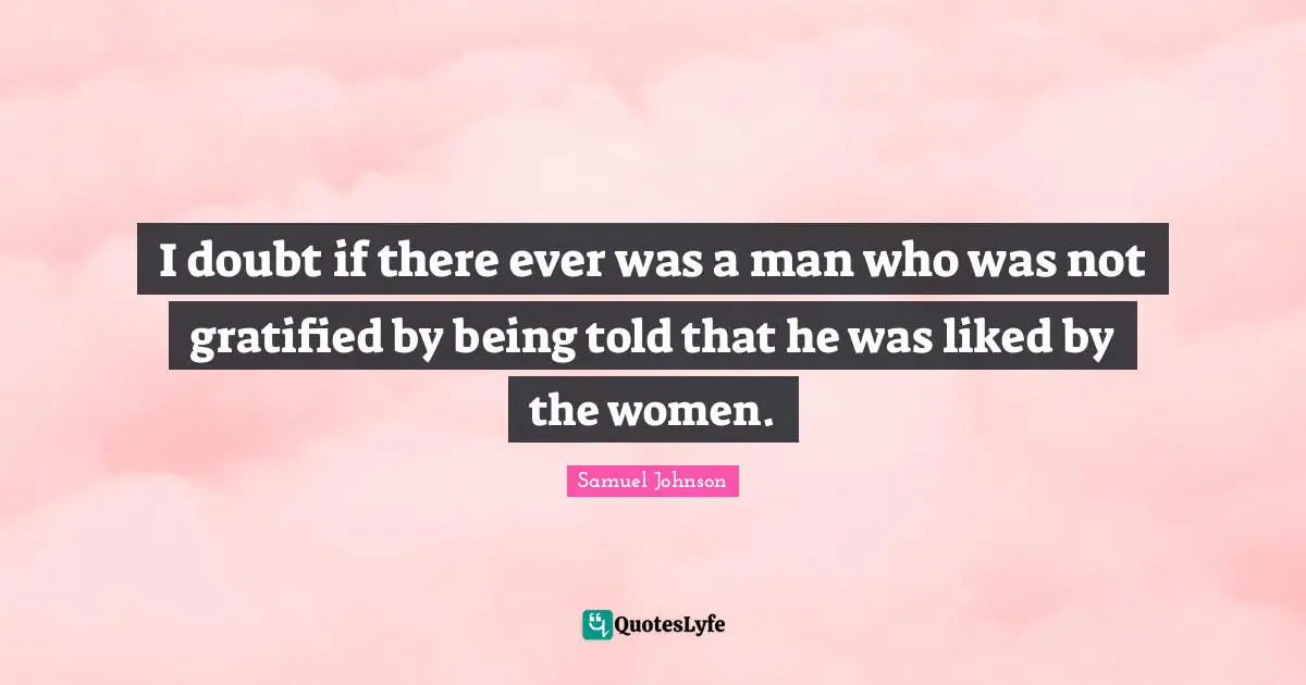 I doubt if there ever was a man who was not gratified by being told that he was liked by the women.