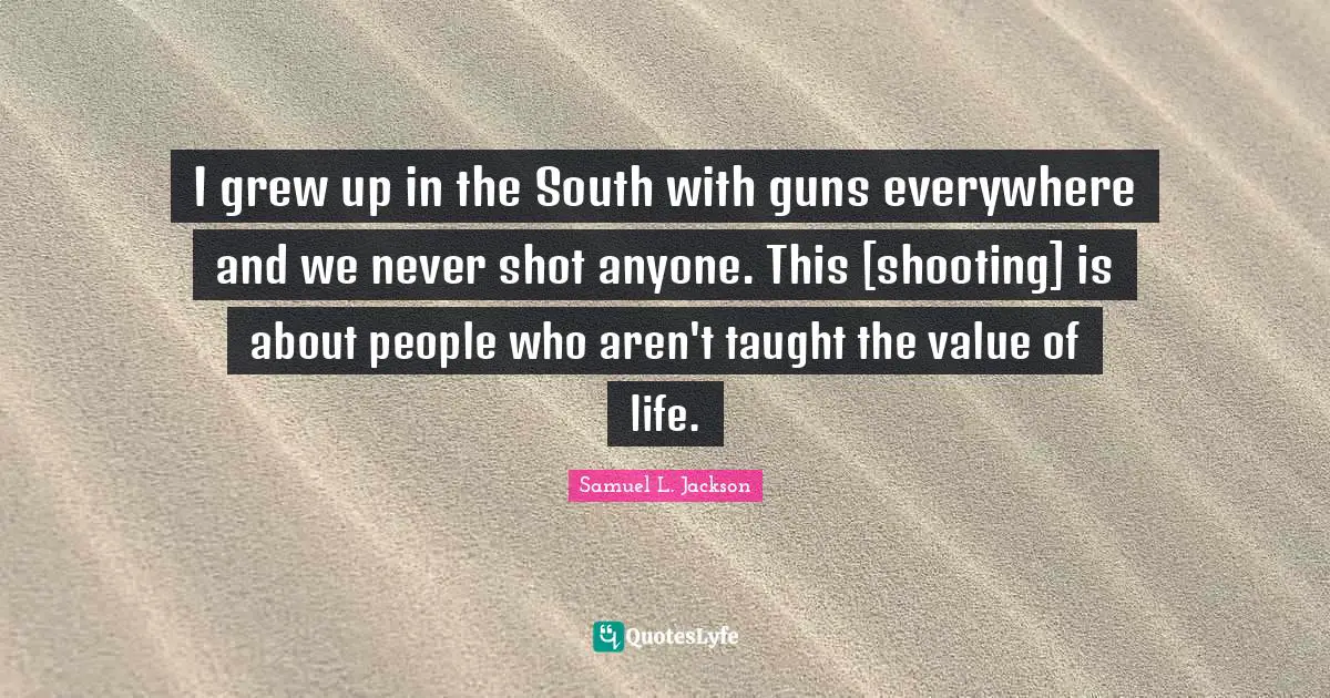 I grew up in the South with guns everywhere and we never shot anyone. This [shooting] is about people who aren't taught the value of life.