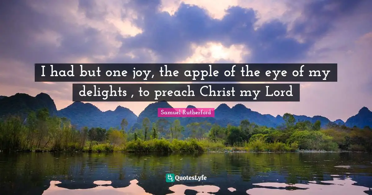 Samuel Rutherford Quotes: "I had but one joy, the apple of the eye of my delights , to preach Christ my Lord"