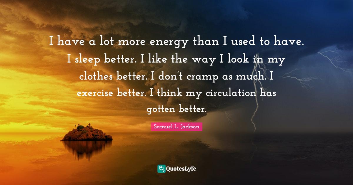 I have a lot more energy than I used to have. I sleep better. I like the way I look in my clothes better. I don’t cramp as much. I exercise better. I think my circulation has gotten better.