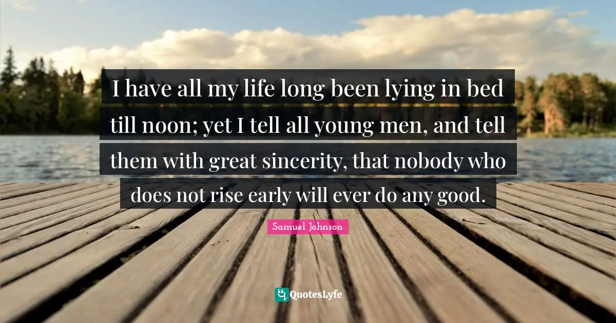 I have all my life long been lying in bed till noon; yet I tell all young men, and tell them with great sincerity, that nobody who does not rise early will ever do any good.