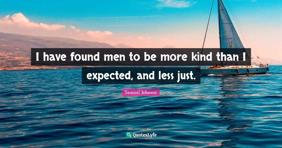 I have found men to be more kind than I expected, and less just.