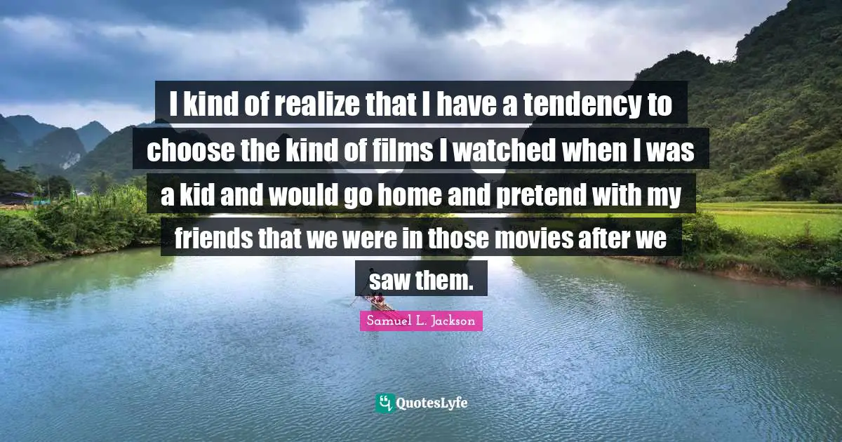 I kind of realize that I have a tendency to choose the kind of films I watched when I was a kid and would go home and pretend with my friends that we were in those movies after we saw them.